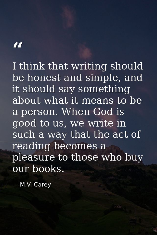I think that writing should be honest and simple, and it should say something about what it means to be a person. When G — M.V. Carey