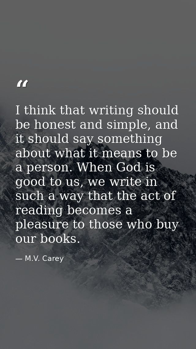 I think that writing should be honest and simple, and it should say something about what it means to be a person. When G — M.V. Carey