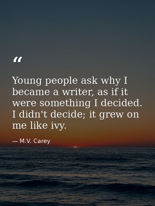 Young people ask why I became a writer, as if it were something I decided. I didn't decide; it grew on me like ivy. — M.V. Carey