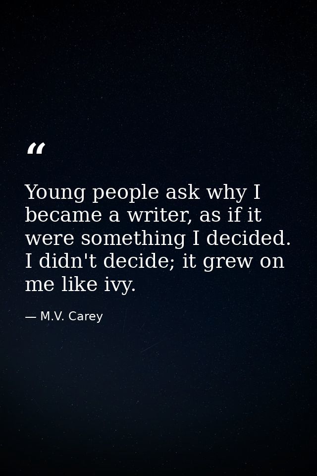 Young people ask why I became a writer, as if it were something I decided. I didn't decide; it grew on me like ivy. — M.V. Carey