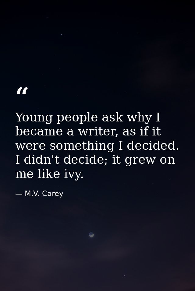 Young people ask why I became a writer, as if it were something I decided. I didn't decide; it grew on me like ivy. — M.V. Carey