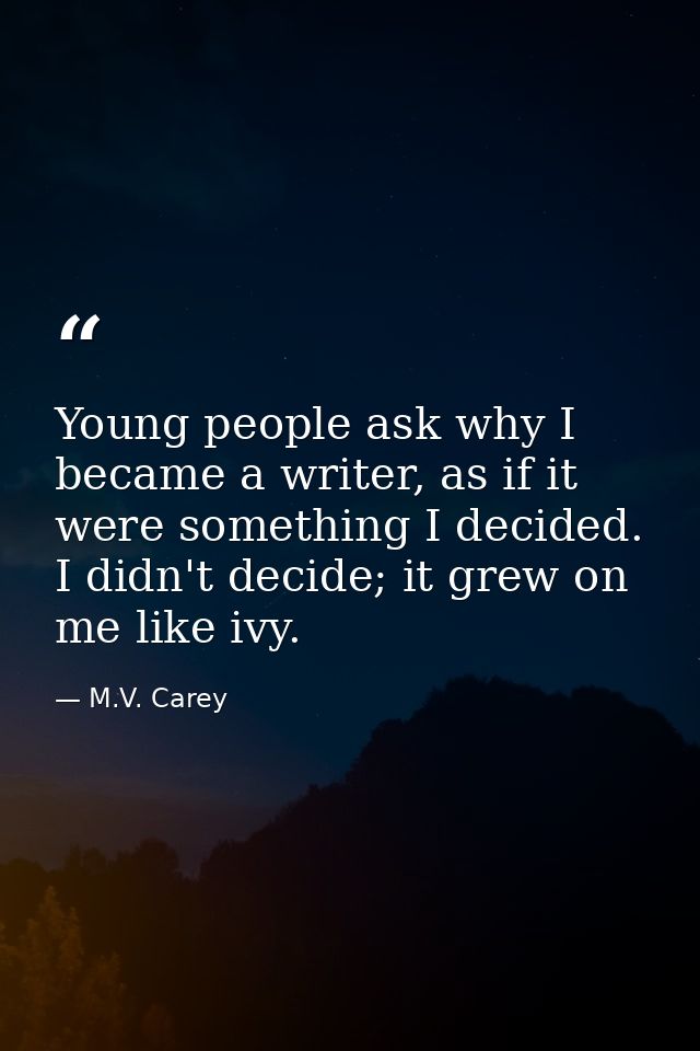 Young people ask why I became a writer, as if it were something I decided. I didn't decide; it grew on me like ivy. — M.V. Carey