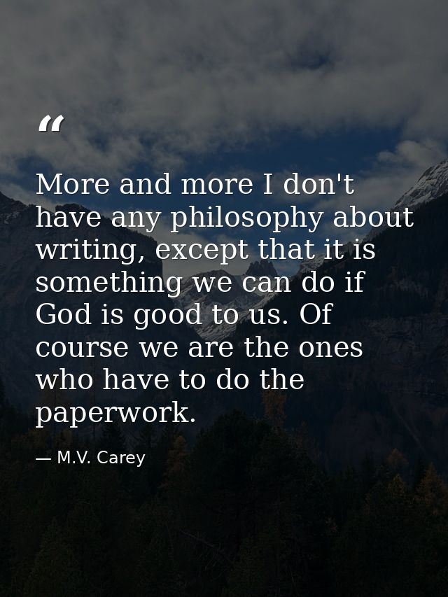 More and more I don't have any philosophy about writing, except that it is something we can do if God is good to us. Of  — M.V. Carey