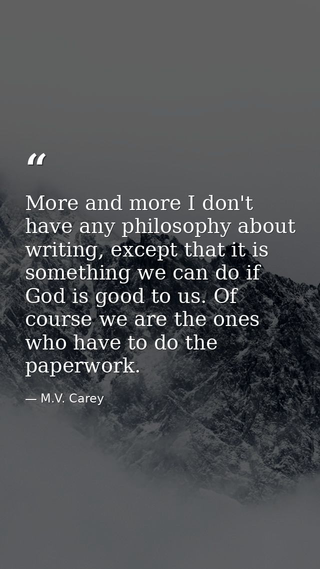More and more I don't have any philosophy about writing, except that it is something we can do if God is good to us. Of  — M.V. Carey