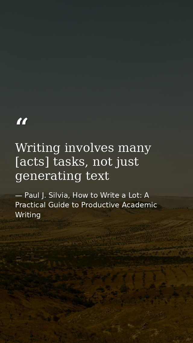 Writing involves many [acts] tasks, not just generating text — Paul J. Silvia, How to Write a Lot: A Practical Guide to Productive Academic Writing