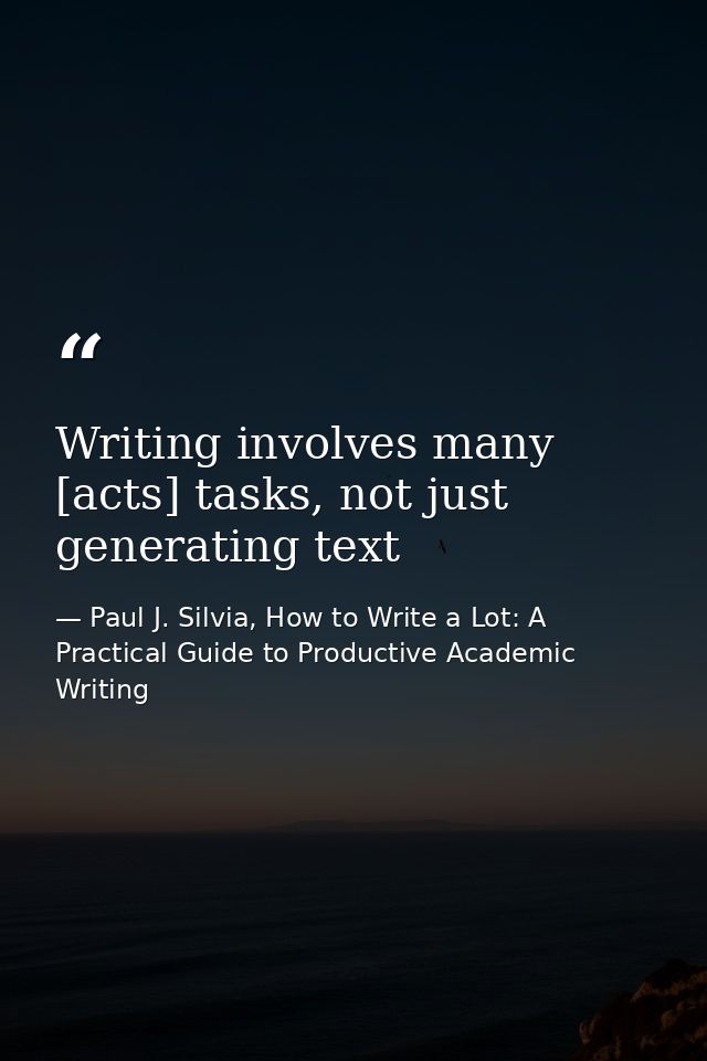 Writing involves many [acts] tasks, not just generating text — Paul J. Silvia, How to Write a Lot: A Practical Guide to Productive Academic Writing