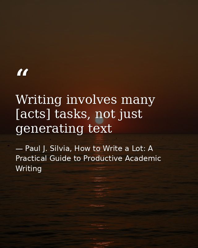 Writing involves many [acts] tasks, not just generating text — Paul J. Silvia, How to Write a Lot: A Practical Guide to Productive Academic Writing