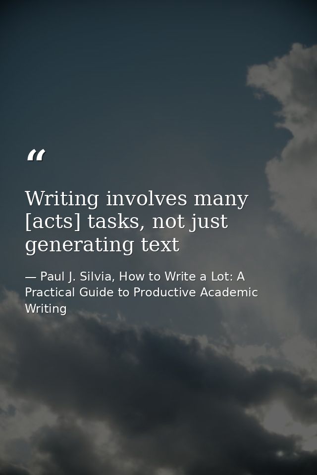Writing involves many [acts] tasks, not just generating text — Paul J. Silvia, How to Write a Lot: A Practical Guide to Productive Academic Writing