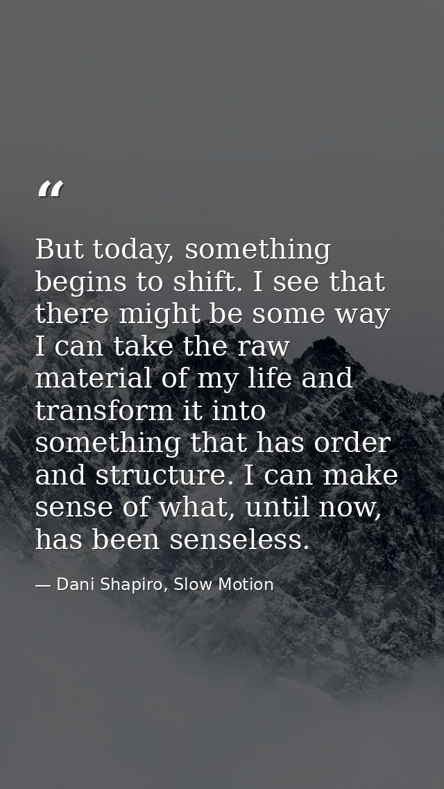 But today, something begins to shift. I see that there might be some way I can take the raw material of my life and tran — Dani Shapiro, Slow Motion