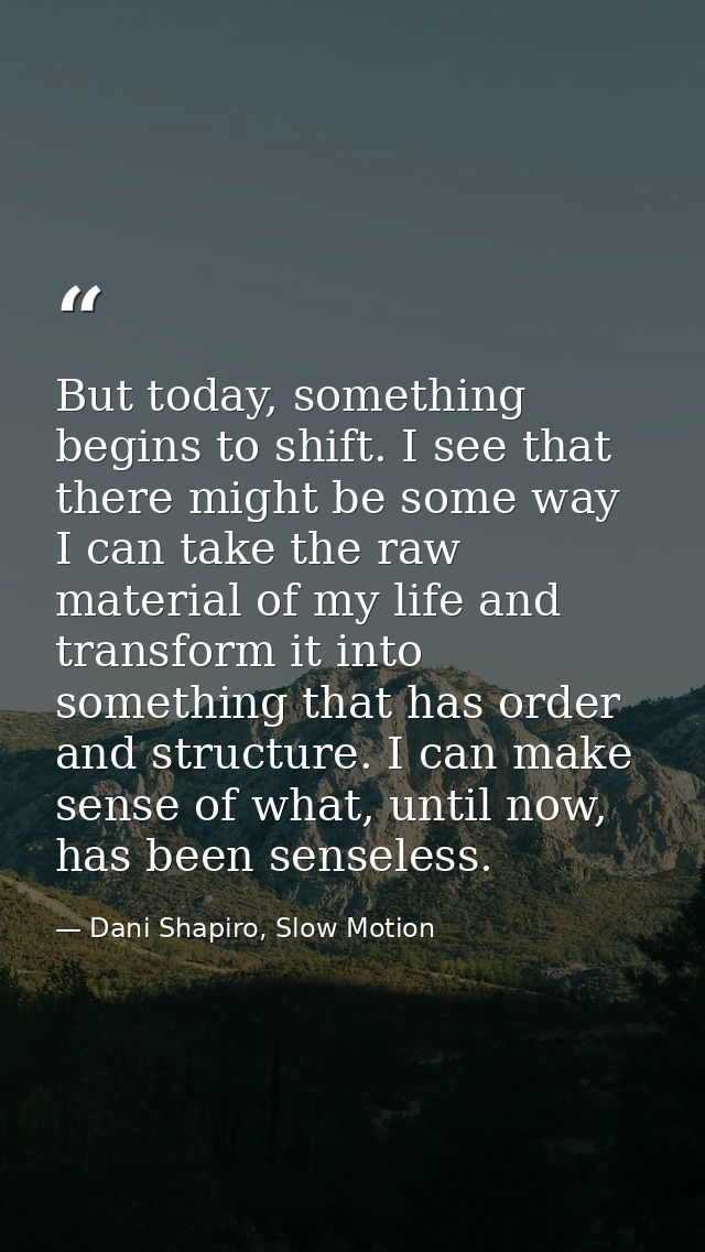 But today, something begins to shift. I see that there might be some way I can take the raw material of my life and tran — Dani Shapiro, Slow Motion