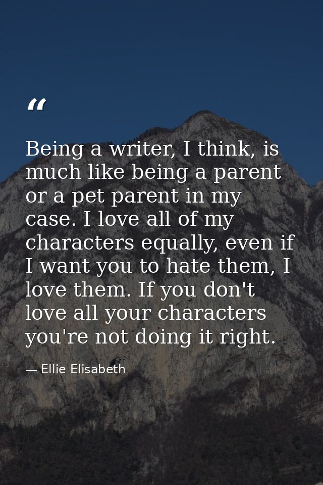 Being a writer, I think, is much like being a parent or a pet parent in my case. I love all of my characters equally, ev — Ellie Elisabeth