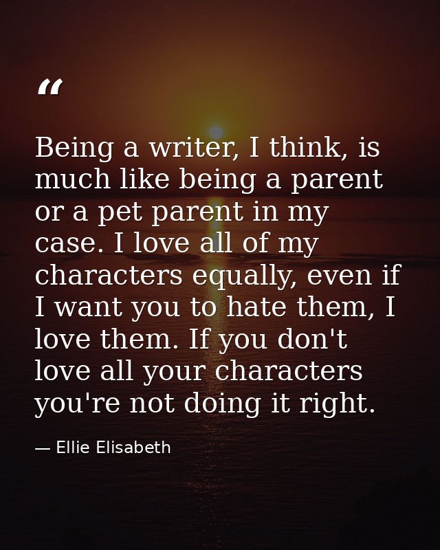 Being a writer, I think, is much like being a parent or a pet parent in my case. I love all of my characters equally, ev — Ellie Elisabeth