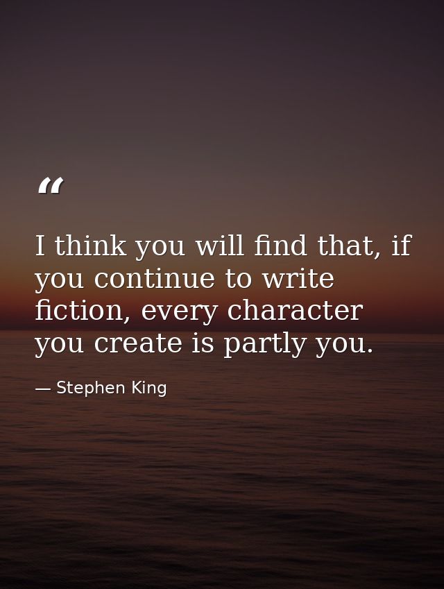 I think you will find that, if you continue to write fiction, every character you create is partly you. — Stephen King