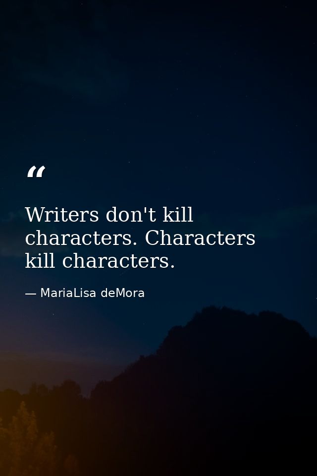 Writers don't kill characters. Characters kill characters. — MariaLisa deMora