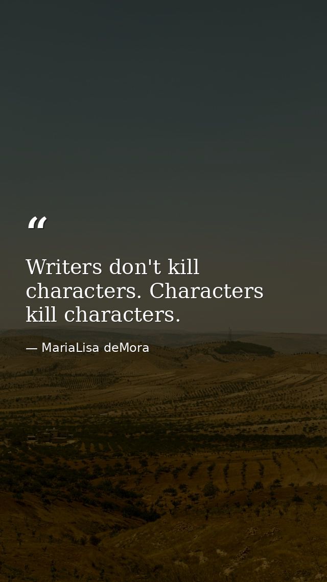 Writers don't kill characters. Characters kill characters. — MariaLisa deMora
