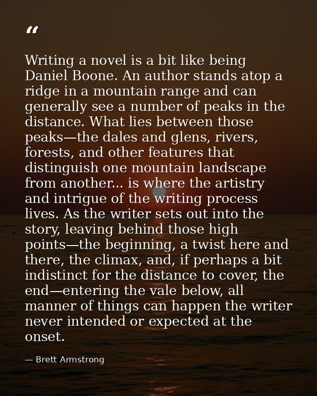 Writing a novel is a bit like being Daniel Boone. An author stands atop a ridge in a mountain range and can generally se — Brett Armstrong