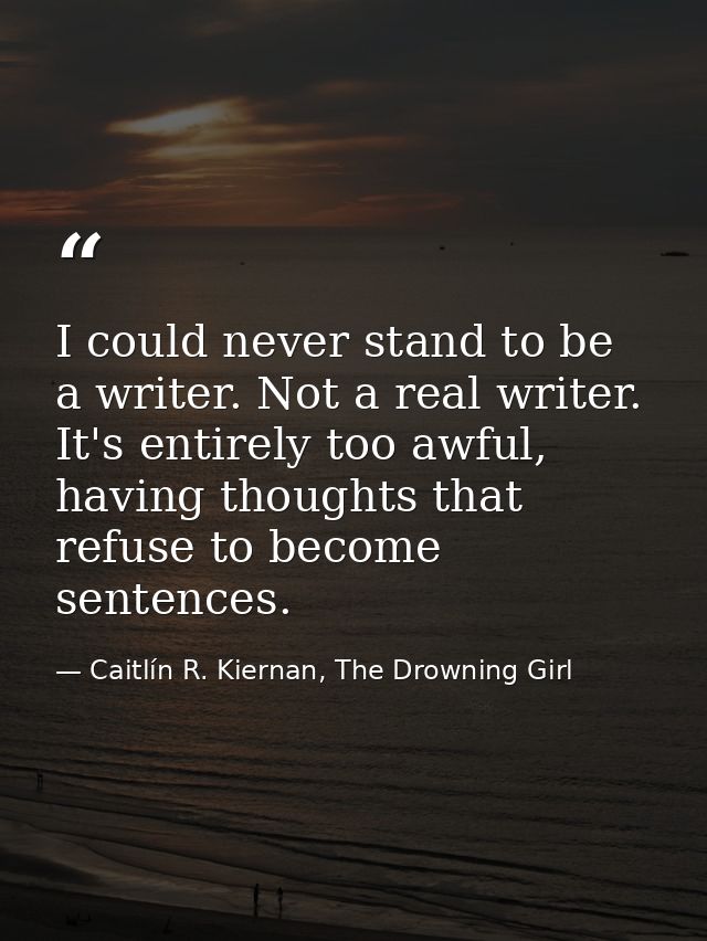 I could never stand to be a writer. Not a real writer. It's entirely too awful, having thoughts that refuse to become se — Caitlín R. Kiernan, The Drowning Girl