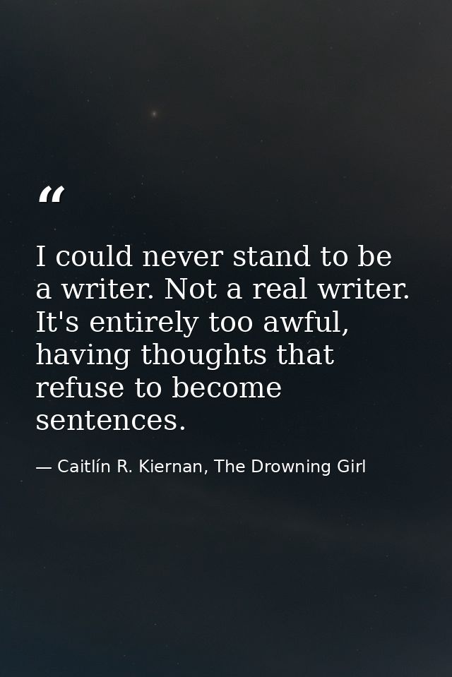 I could never stand to be a writer. Not a real writer. It's entirely too awful, having thoughts that refuse to become se — Caitlín R. Kiernan, The Drowning Girl
