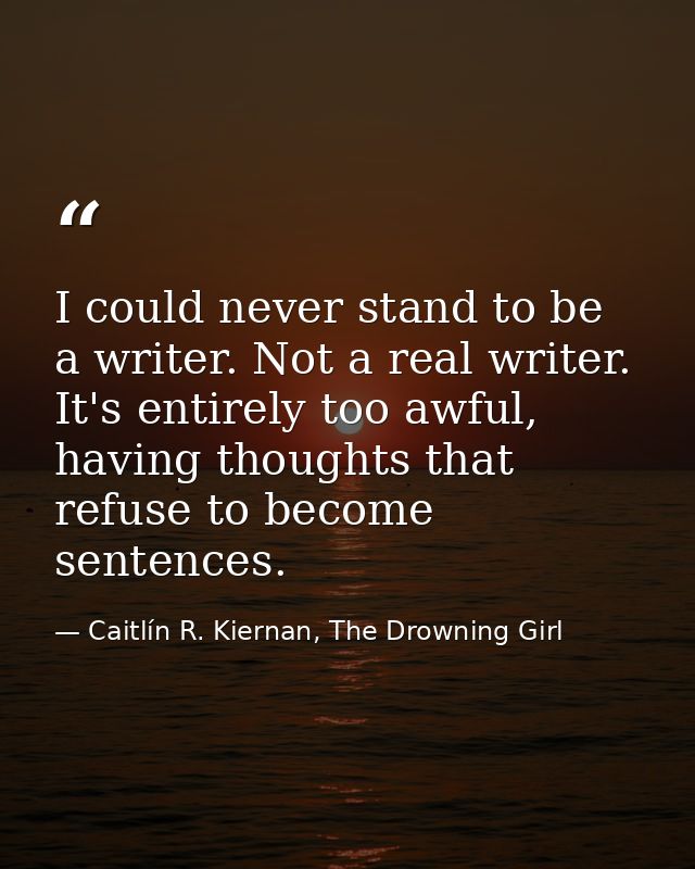 I could never stand to be a writer. Not a real writer. It's entirely too awful, having thoughts that refuse to become se — Caitlín R. Kiernan, The Drowning Girl