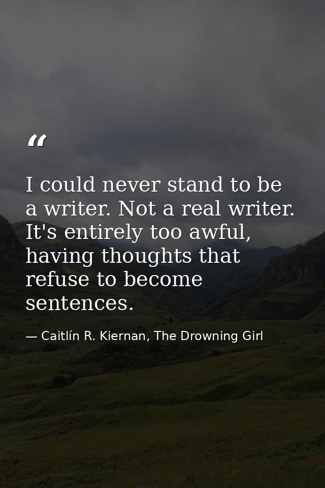 I could never stand to be a writer. Not a real writer. It's entirely too awful, having thoughts that refuse to become se — Caitlín R. Kiernan, The Drowning Girl