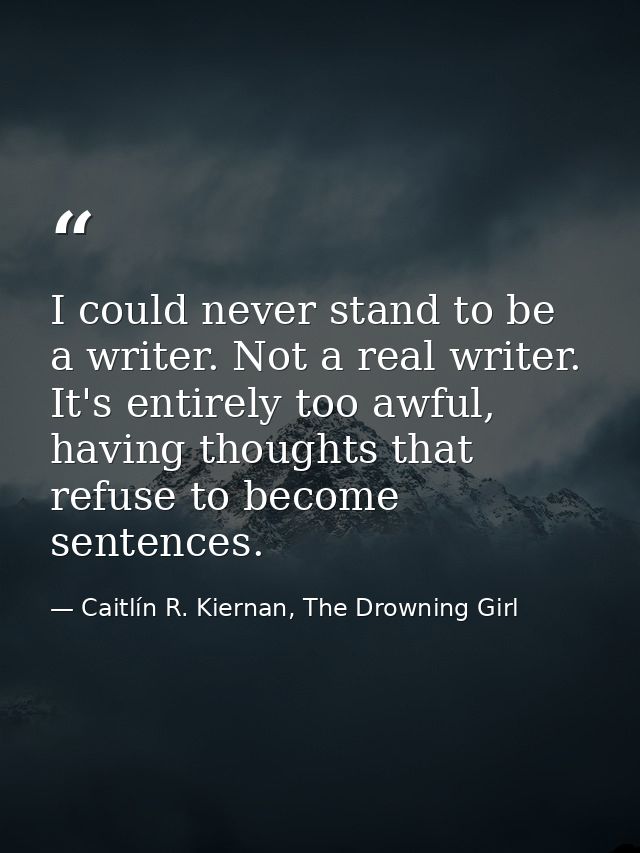 I could never stand to be a writer. Not a real writer. It's entirely too awful, having thoughts that refuse to become se — Caitlín R. Kiernan, The Drowning Girl