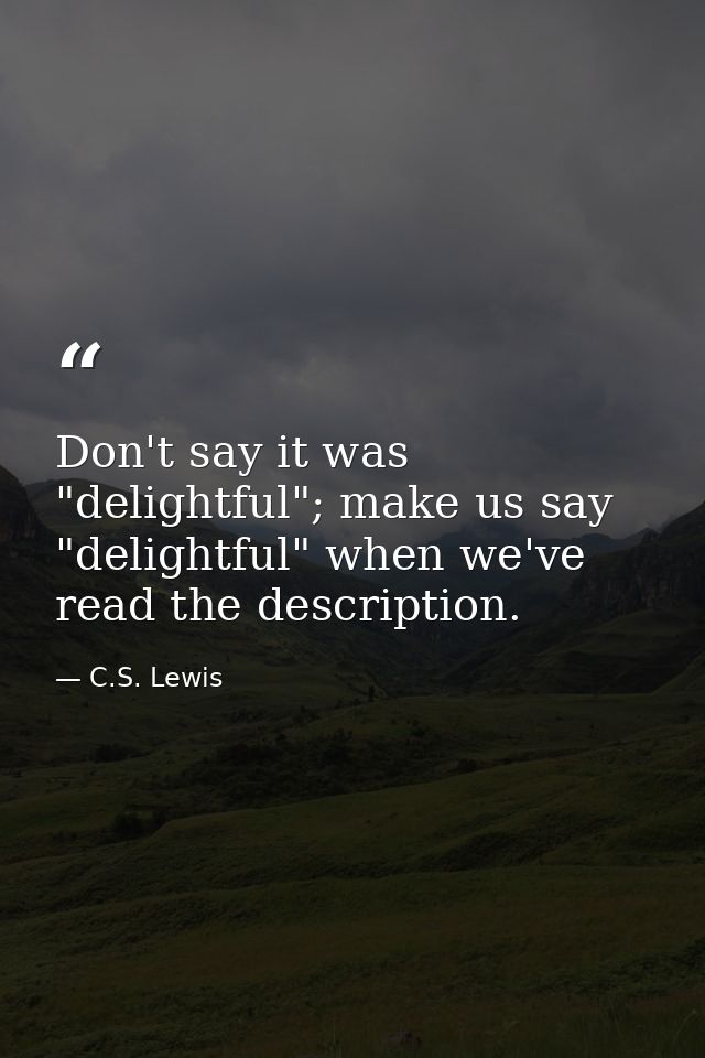 Don't say it was "delightful"; make us say "delightful" when we've read the description. — C.S. Lewis