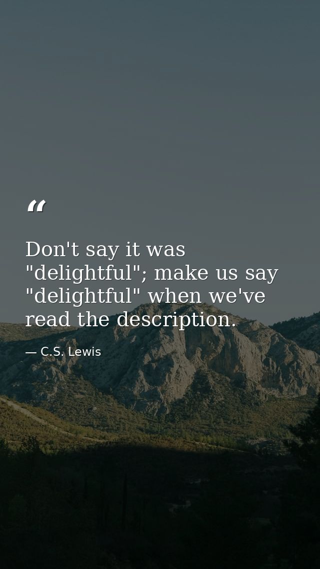 Don't say it was "delightful"; make us say "delightful" when we've read the description. — C.S. Lewis