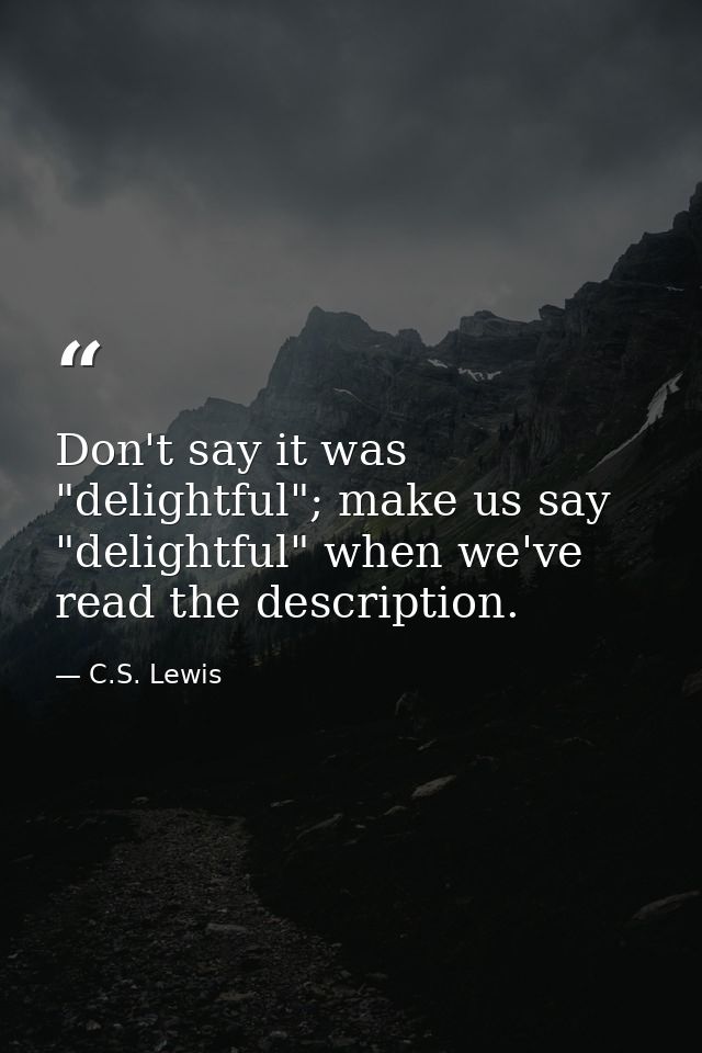 Don't say it was "delightful"; make us say "delightful" when we've read the description. — C.S. Lewis