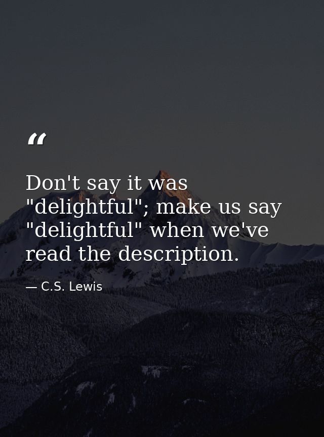 Don't say it was "delightful"; make us say "delightful" when we've read the description. — C.S. Lewis