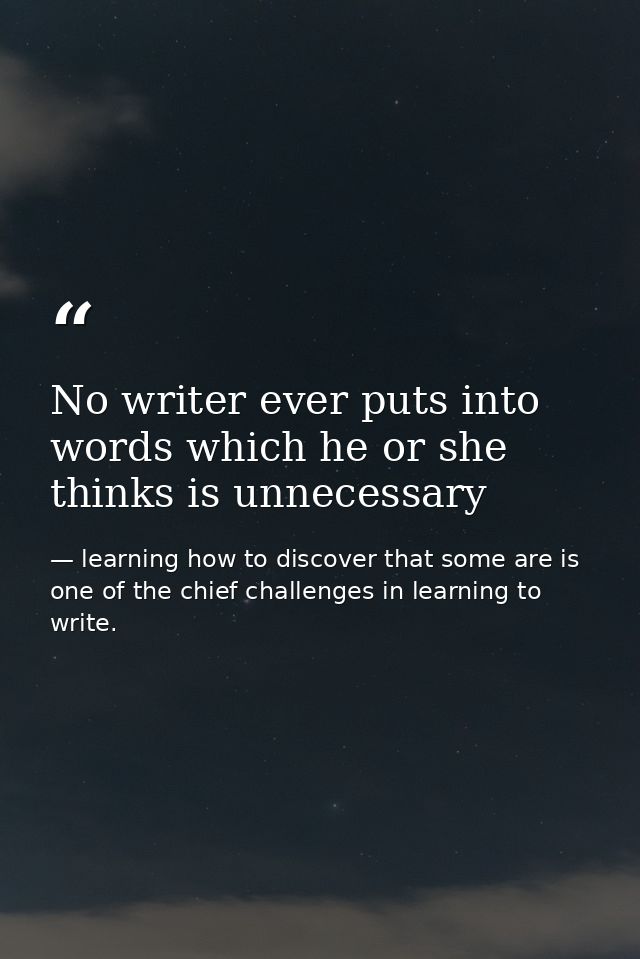 No writer ever puts into words which he or she thinks is unnecessary — learning how to discover that some are is one of the chief challenges in learning to write.