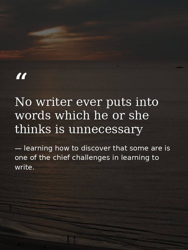 No writer ever puts into words which he or she thinks is unnecessary — learning how to discover that some are is one of the chief challenges in learning to write.