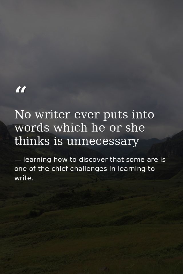 No writer ever puts into words which he or she thinks is unnecessary — learning how to discover that some are is one of the chief challenges in learning to write.