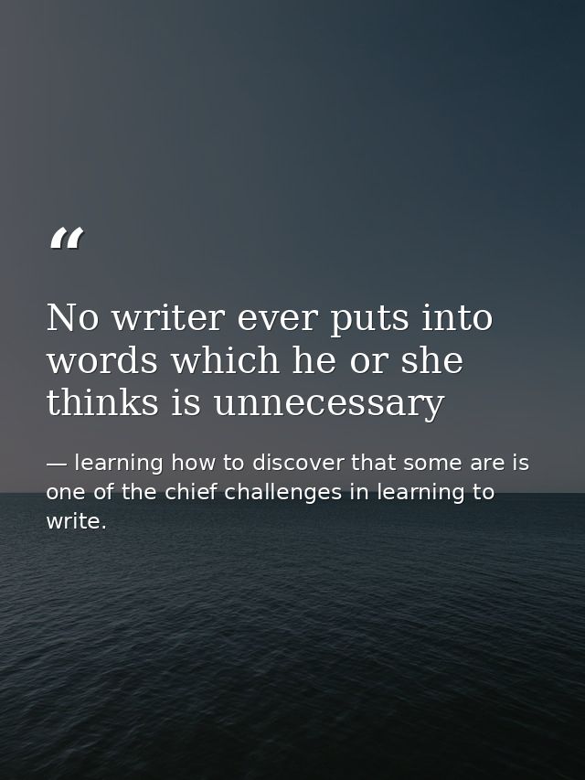 No writer ever puts into words which he or she thinks is unnecessary — learning how to discover that some are is one of the chief challenges in learning to write.