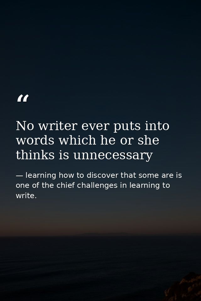 No writer ever puts into words which he or she thinks is unnecessary — learning how to discover that some are is one of the chief challenges in learning to write.