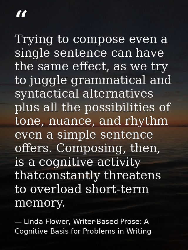 Trying to compose even a single sentence can have the same effect, as we try to juggle grammatical and syntactical alter — Linda Flower, Writer-Based Prose: A Cognitive Basis for Problems in Writing