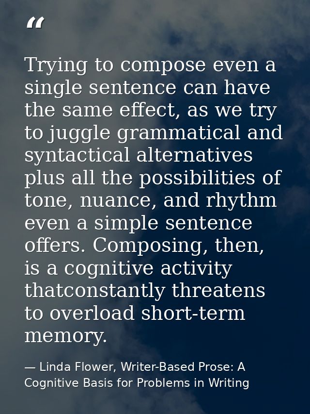 Trying to compose even a single sentence can have the same effect, as we try to juggle grammatical and syntactical alter — Linda Flower, Writer-Based Prose: A Cognitive Basis for Problems in Writing