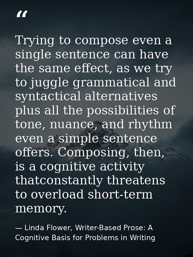 Trying to compose even a single sentence can have the same effect, as we try to juggle grammatical and syntactical alter — Linda Flower, Writer-Based Prose: A Cognitive Basis for Problems in Writing