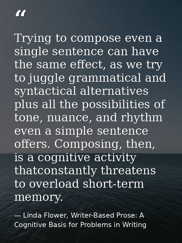 Trying to compose even a single sentence can have the same effect, as we try to juggle grammatical and syntactical alter — Linda Flower, Writer-Based Prose: A Cognitive Basis for Problems in Writing