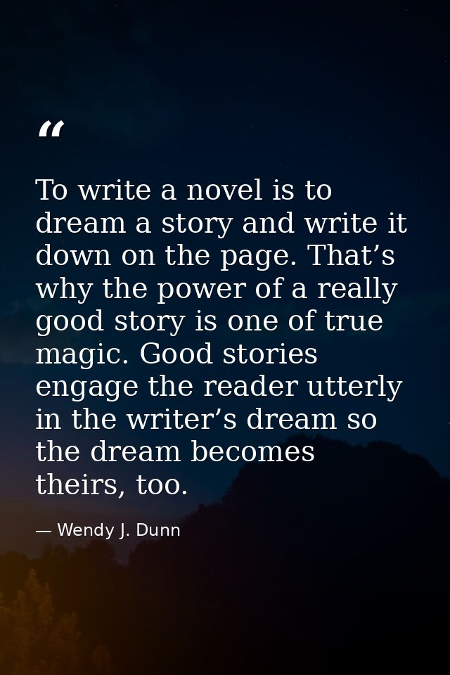 To write a novel is to dream a story and write it down on the page. That’s why the power of a really good story is one o — Wendy J. Dunn