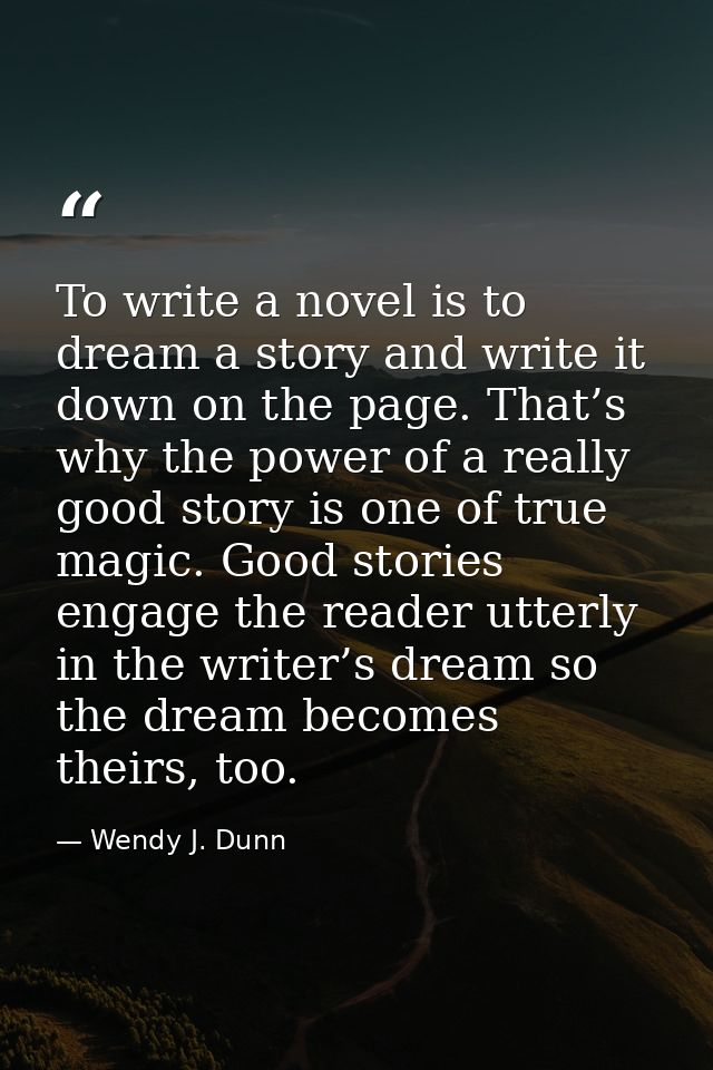 To write a novel is to dream a story and write it down on the page. That’s why the power of a really good story is one o — Wendy J. Dunn