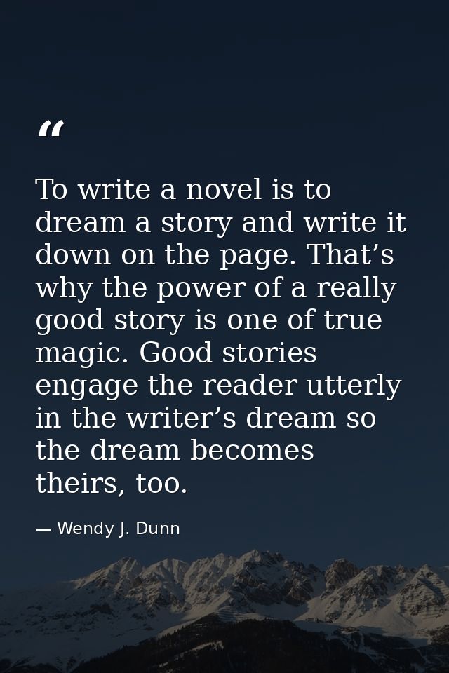 To write a novel is to dream a story and write it down on the page. That’s why the power of a really good story is one o — Wendy J. Dunn