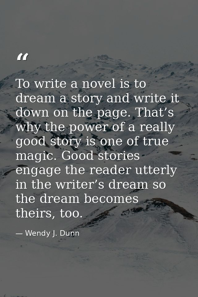 To write a novel is to dream a story and write it down on the page. That’s why the power of a really good story is one o — Wendy J. Dunn