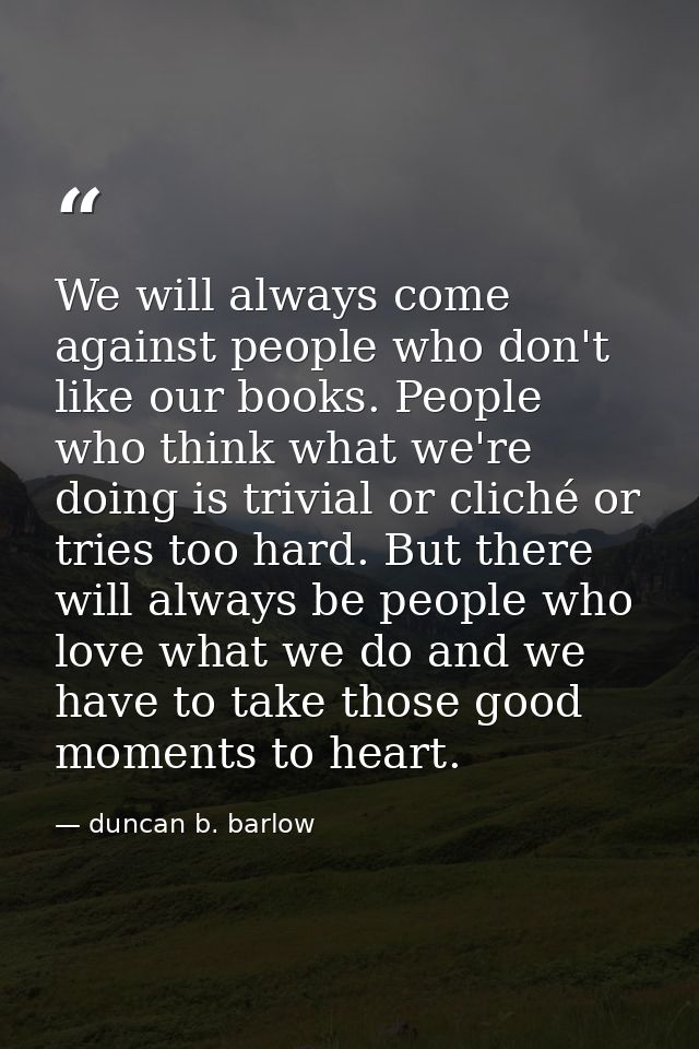 We will always come against people who don't like our books. People who think what we're doing is trivial or cliché or t — duncan b. barlow