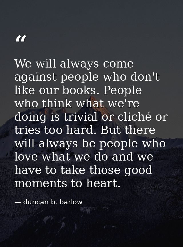 We will always come against people who don't like our books. People who think what we're doing is trivial or cliché or t — duncan b. barlow