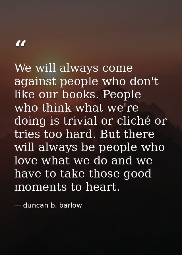 We will always come against people who don't like our books. People who think what we're doing is trivial or cliché or t — duncan b. barlow