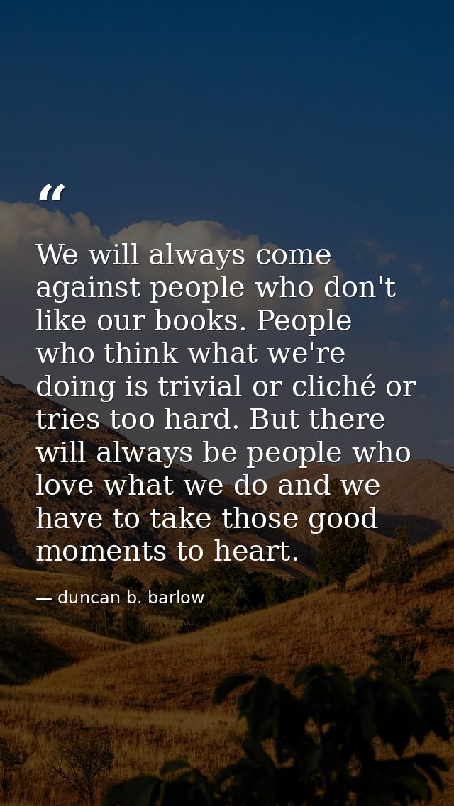 We will always come against people who don't like our books. People who think what we're doing is trivial or cliché or t — duncan b. barlow