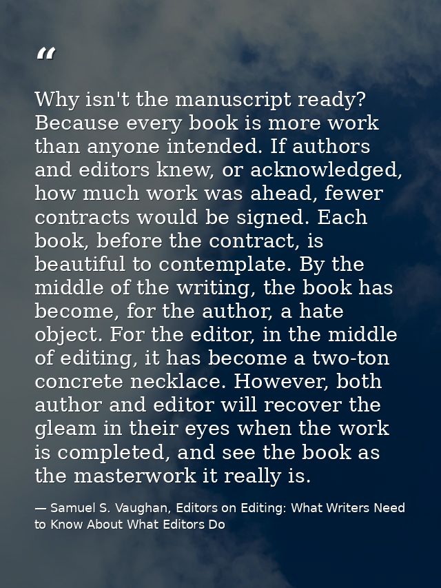 Why isn't the manuscript ready? Because every book is more work than anyone intended. If authors and editors knew, or ac — Samuel S. Vaughan, Editors on Editing: What Writers Need to Know About What Editors Do