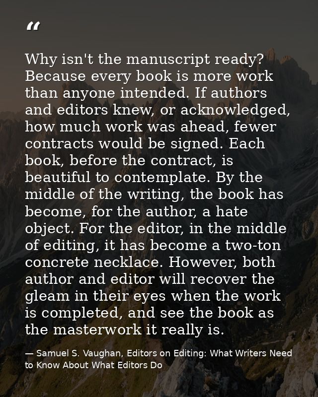 Why isn't the manuscript ready? Because every book is more work than anyone intended. If authors and editors knew, or ac — Samuel S. Vaughan, Editors on Editing: What Writers Need to Know About What Editors Do