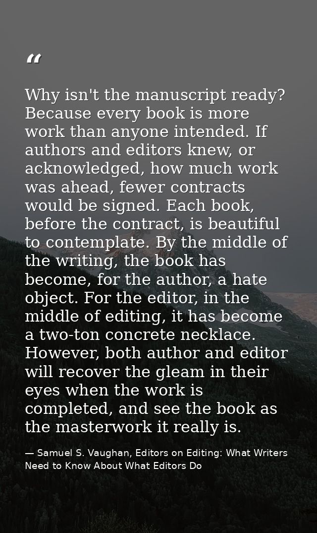 Why isn't the manuscript ready? Because every book is more work than anyone intended. If authors and editors knew, or ac — Samuel S. Vaughan, Editors on Editing: What Writers Need to Know About What Editors Do
