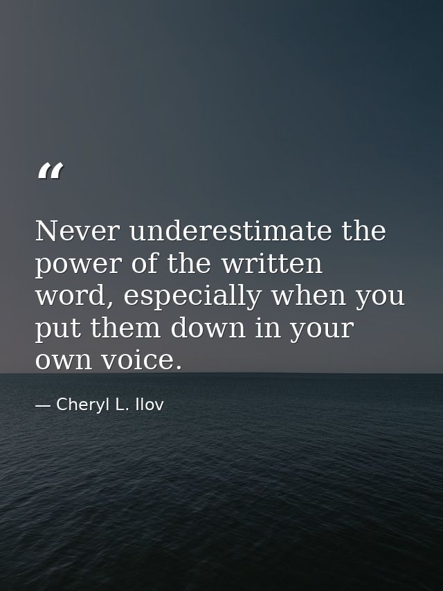 Never underestimate the power of the written word, especially when you put them down in your own voice. — Cheryl L. Ilov